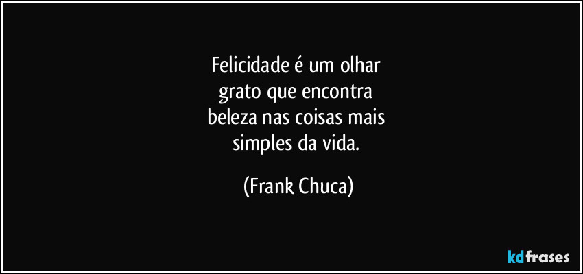 Felicidade é um olhar 
grato que encontra 
beleza nas coisas mais 
simples da vida. (Frank Chuca)