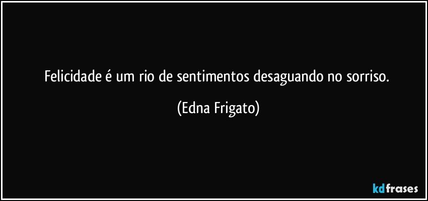 Felicidade é um rio de sentimentos desaguando no sorriso. (Edna Frigato)