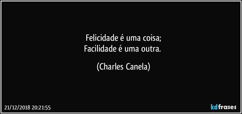 Felicidade é uma coisa;
Facilidade é uma outra. (Charles Canela)