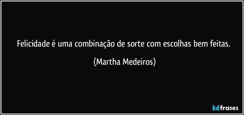 Felicidade é uma combinação de sorte com escolhas bem feitas. (Martha Medeiros)