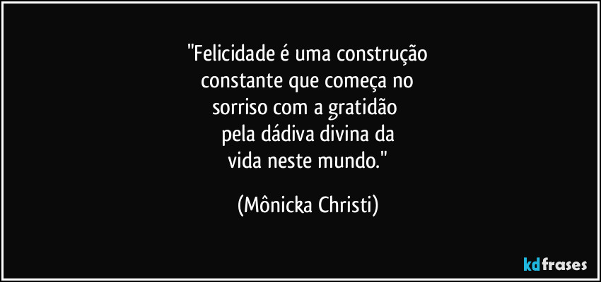 "Felicidade é uma construção
 constante que começa no 
sorriso com a gratidão 
pela dádiva divina da
 vida neste mundo." (Mônicka Christi)