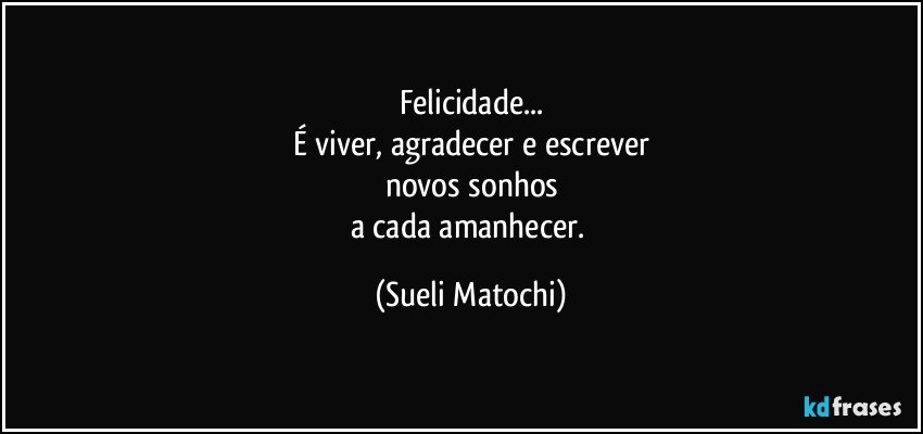 Felicidade...
É viver, agradecer e escrever
novos sonhos
a cada amanhecer. (Sueli Matochi)