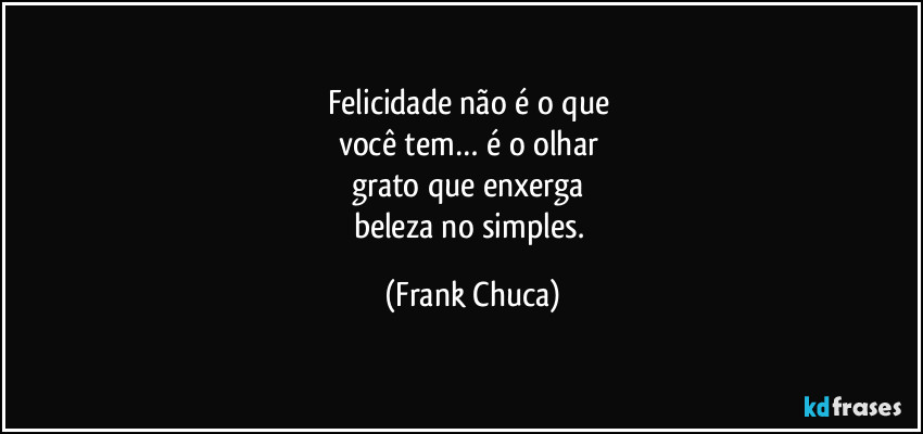 Felicidade não é o que 
você tem… é o olhar 
grato que enxerga 
beleza no simples. (Frank Chuca)