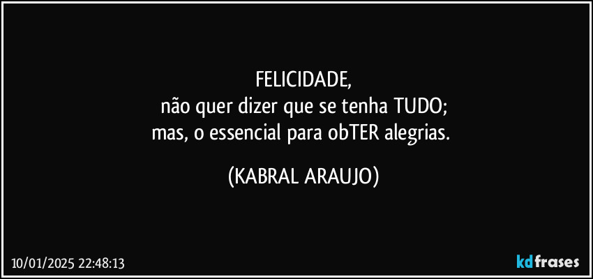 FELICIDADE,
não quer dizer que se tenha TUDO;
mas, o essencial para obTER alegrias. (KABRAL ARAUJO)