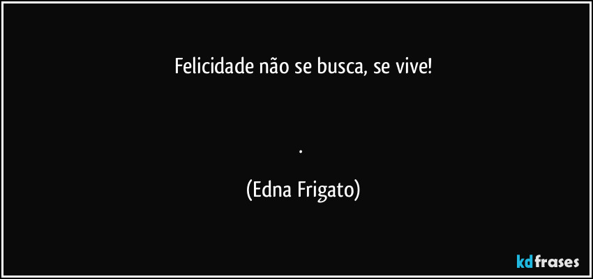 Felicidade não se busca, se vive!


. (Edna Frigato)