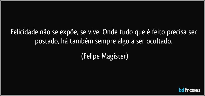 Felicidade não se expõe, se vive. Onde tudo que é feito precisa ser postado, há também sempre algo a ser ocultado. (Felipe Magister)