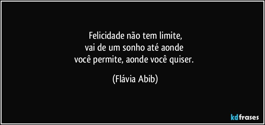 Felicidade não tem limite,
vai de um sonho até aonde 
você permite, aonde você quiser. (Flávia Abib)