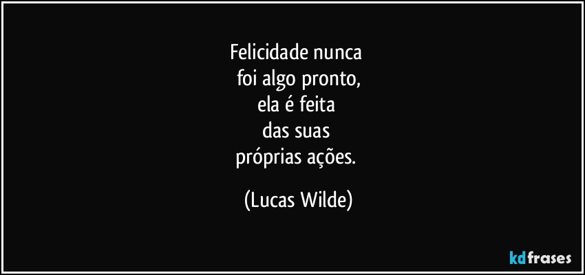 felicidade nunca 
foi algo pronto,
ela é feita 
das suas 
próprias ações. (Lucas Wilde)