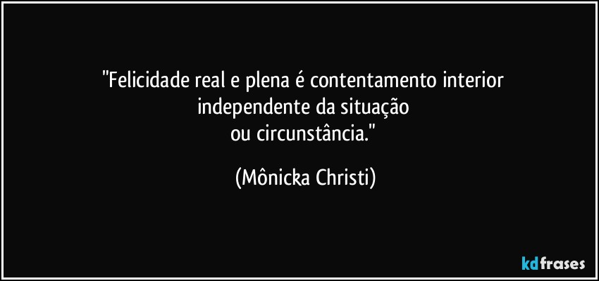 "Felicidade real e plena é contentamento interior 
independente da situação 
ou circunstância." (Mônicka Christi)