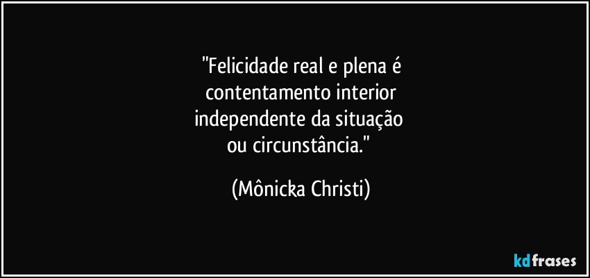 "Felicidade real e plena é
 contentamento interior 
independente da situação 
ou circunstância." (Mônicka Christi)