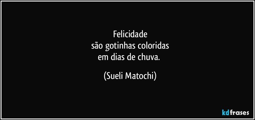 Felicidade
são gotinhas coloridas
em dias de chuva. (Sueli Matochi)