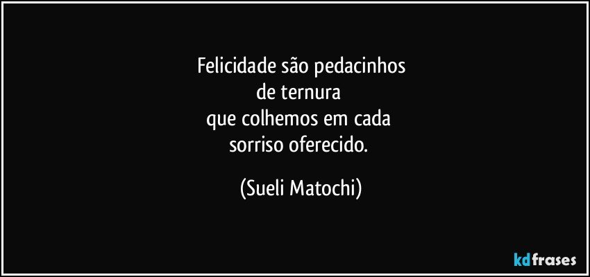 Felicidade são pedacinhos
de ternura 
que colhemos em cada 
sorriso oferecido. (Sueli Matochi)