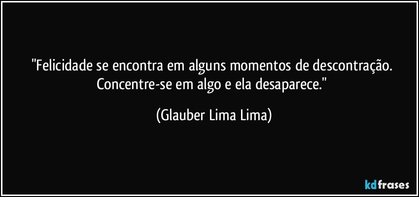 "Felicidade se encontra em alguns momentos de descontração. Concentre-se em algo e ela desaparece." (Glauber Lima Lima)