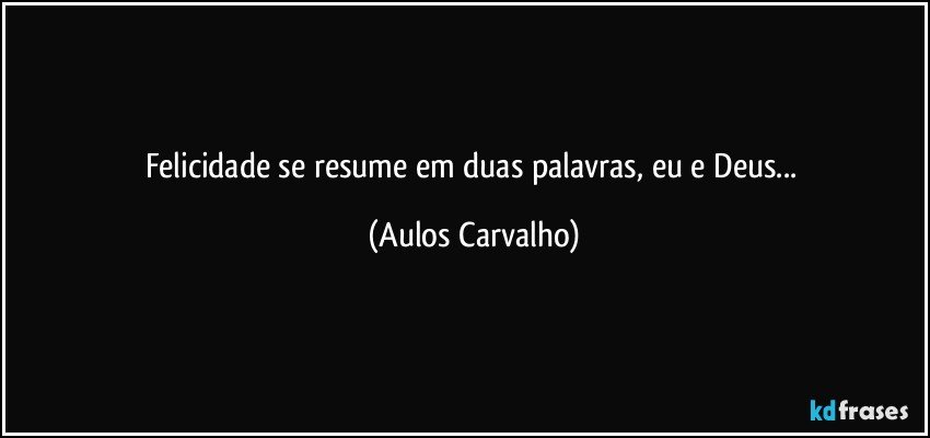 Felicidade se resume em duas palavras, eu e Deus... (Aulos Carvalho)