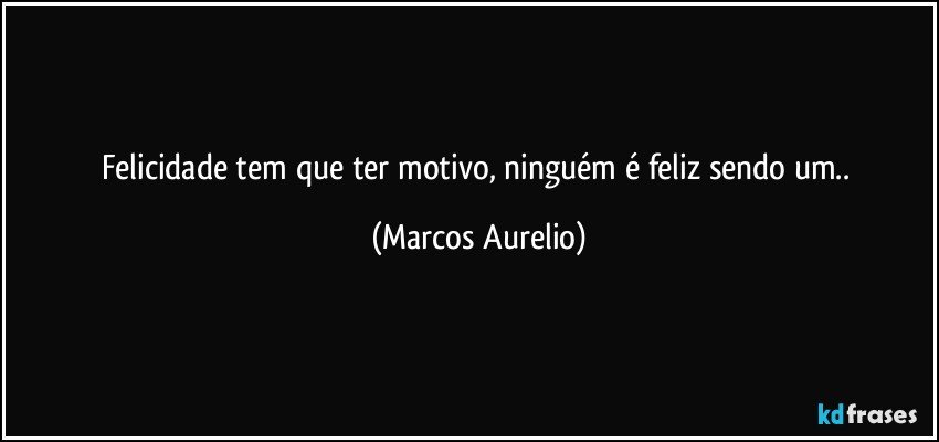 Felicidade tem que ter motivo, ninguém é feliz sendo um.. (Marcos Aurelio)