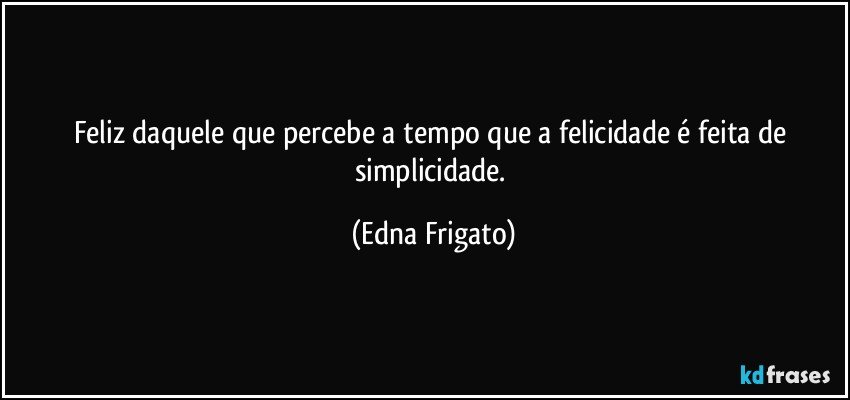 Feliz daquele que percebe a tempo que a felicidade é feita de simplicidade. (Edna Frigato)