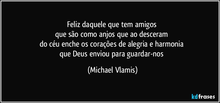 Feliz daquele que tem amigos
que são como anjos que ao desceram
do céu enche os corações de alegria e harmonia
que Deus enviou para guardar-nos (Michael Vlamis)