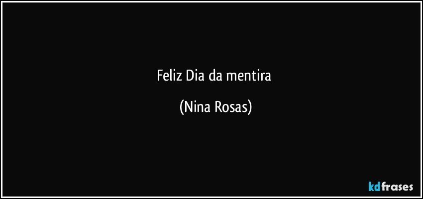 feliz Dia da mentira (Nina Rosas)