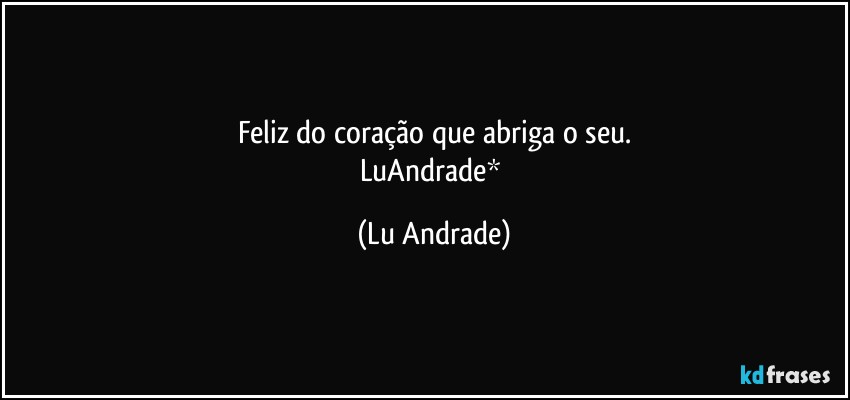 Feliz do coração que abriga o seu.
LuAndrade* (Lu Andrade)