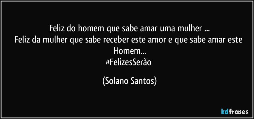 Feliz do homem que sabe amar uma mulher ...
Feliz da mulher que sabe receber este amor e que sabe amar este Homem...
#FelizesSerão (Solano Santos)
