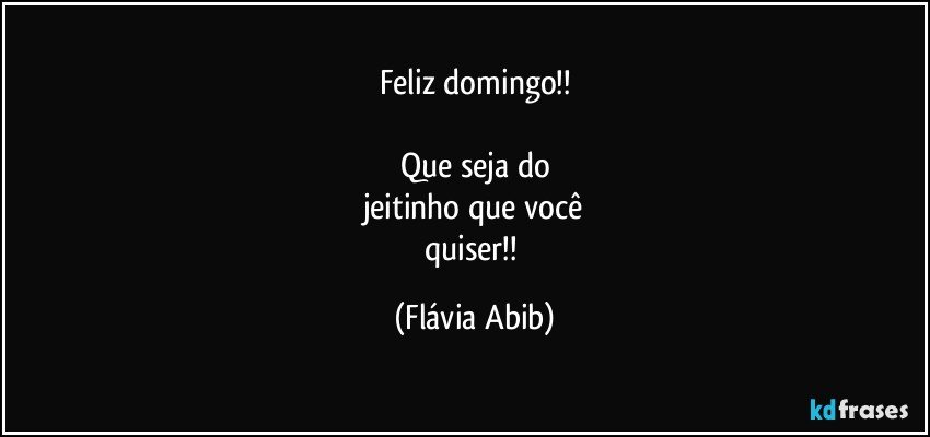 Feliz domingo!!

Que seja do
jeitinho que você
quiser!! (Flávia Abib)