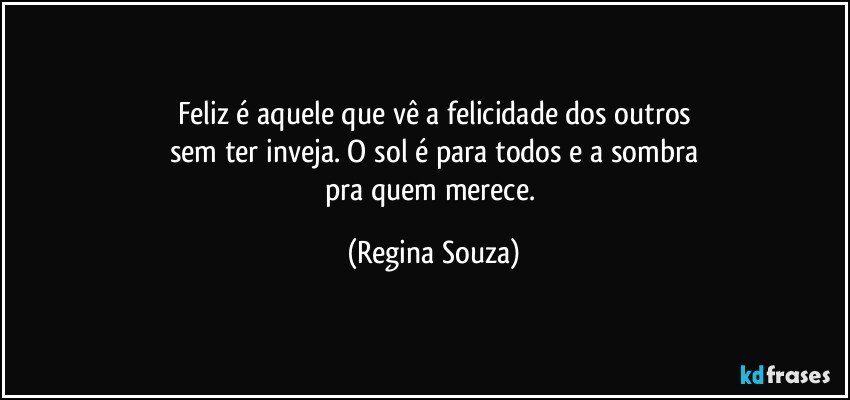 Feliz é aquele que vê a felicidade dos outros
sem ter inveja. O sol é para todos e a sombra
pra quem merece. (Regina Souza)