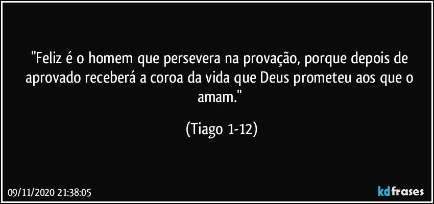 "Feliz é o homem que persevera na provação, porque depois de aprovado receberá a coroa da vida que Deus prometeu aos que o amam." (Tiago 1-12)