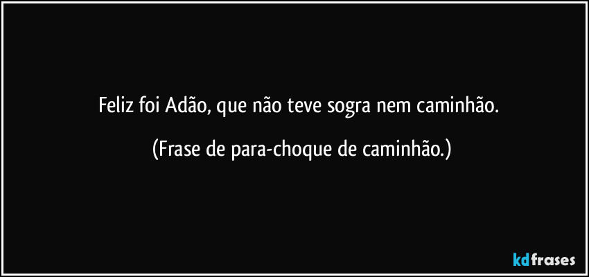 Feliz foi Adão, que não teve sogra nem caminhão. (Frase de para-choque de caminhão.)