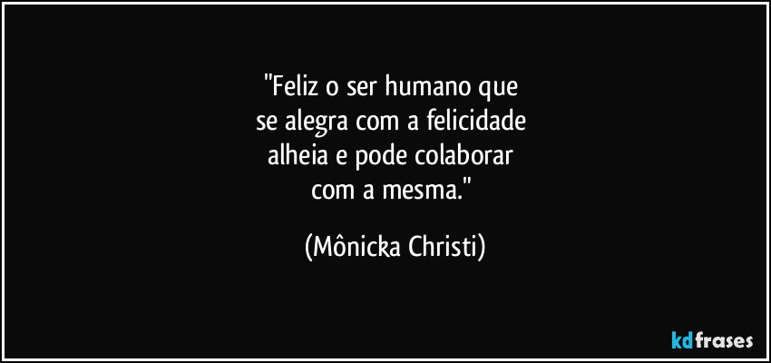 "Feliz o ser humano que 
se alegra com a felicidade  
alheia e pode colaborar 
com a mesma." (Mônicka Christi)