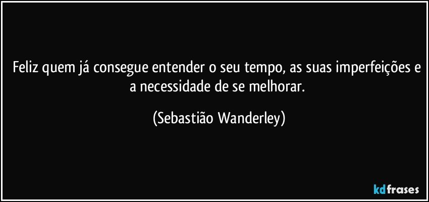 Feliz quem já consegue entender o seu tempo, as suas imperfeições e a necessidade de se melhorar. (Sebastião Wanderley)