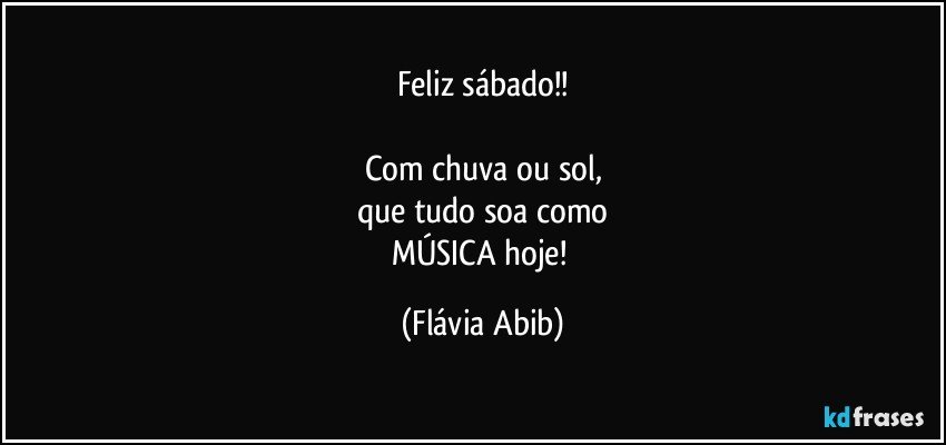 Feliz sábado!!

Com chuva ou sol,
que tudo soa como
MÚSICA hoje! (Flávia Abib)