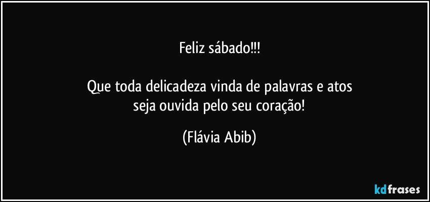 Feliz sábado!!!

Que toda delicadeza vinda de palavras e atos
 seja ouvida pelo seu coração! (Flávia Abib)