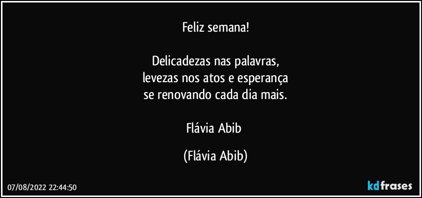 Feliz semana!

Delicadezas nas palavras,
levezas nos atos e esperança
se renovando cada dia mais.

Flávia Abib (Flávia Abib)