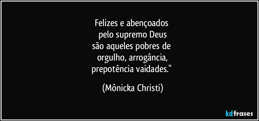 Felizes e abençoados 
pelo supremo Deus
são aqueles pobres de 
orgulho, arrogância,
prepotência vaidades." (Mônicka Christi)