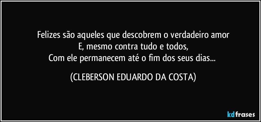 Felizes são aqueles que descobrem o verdadeiro amor
E, mesmo contra tudo e todos,
Com ele permanecem até o fim dos seus dias... (CLEBERSON EDUARDO DA COSTA)