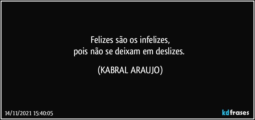 Felizes são os infelizes,
pois não se deixam em deslizes. (KABRAL ARAUJO)