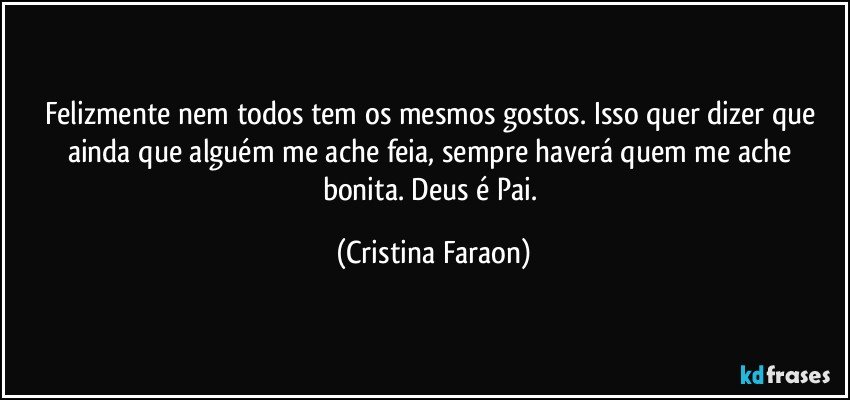 Felizmente nem todos tem os mesmos gostos. Isso quer dizer que ainda que alguém me ache feia, sempre haverá quem me ache bonita. Deus é Pai. (Cristina Faraon)