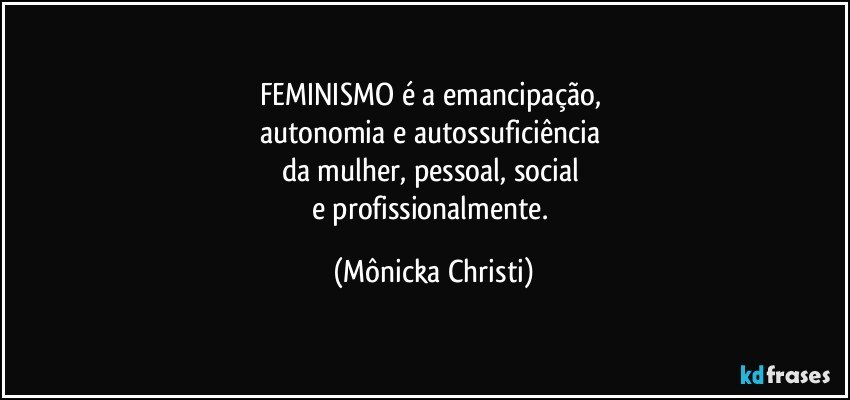 FEMINISMO  é a emancipação, 
autonomia e autossuficiência 
da mulher, pessoal, social 
e profissionalmente. (Mônicka Christi)