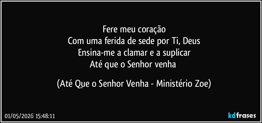 Fere meu coração
Com uma ferida de sede por Ti, Deus
Ensina-me a clamar e a suplicar
Até que o Senhor venha (Até Que o Senhor Venha - Ministério Zoe)