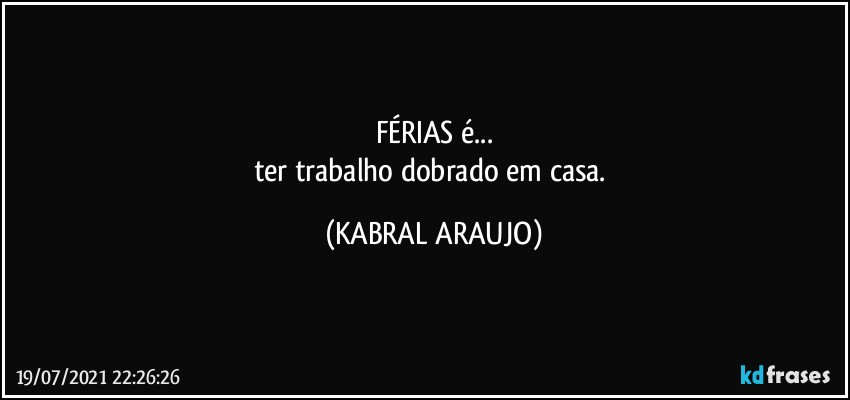 FÉRIAS é...
ter trabalho dobrado em casa. (KABRAL ARAUJO)