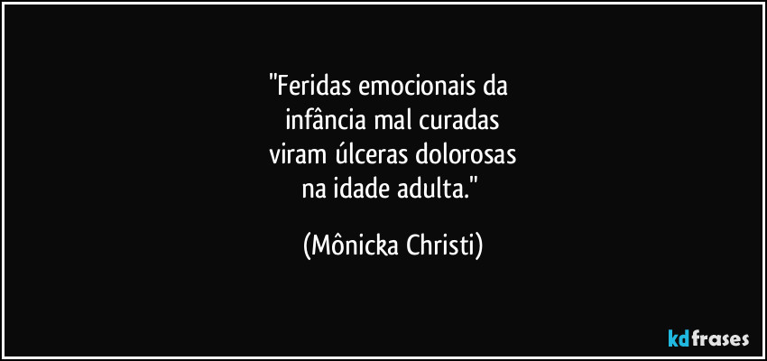 "Feridas emocionais da 
infância mal curadas
viram úlceras dolorosas
na idade adulta." (Mônicka Christi)