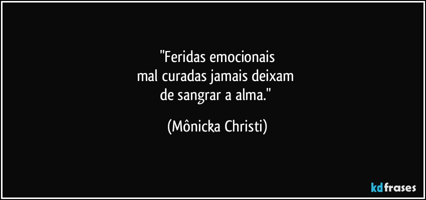 "Feridas emocionais
mal curadas jamais deixam 
de sangrar a alma." (Mônicka Christi)