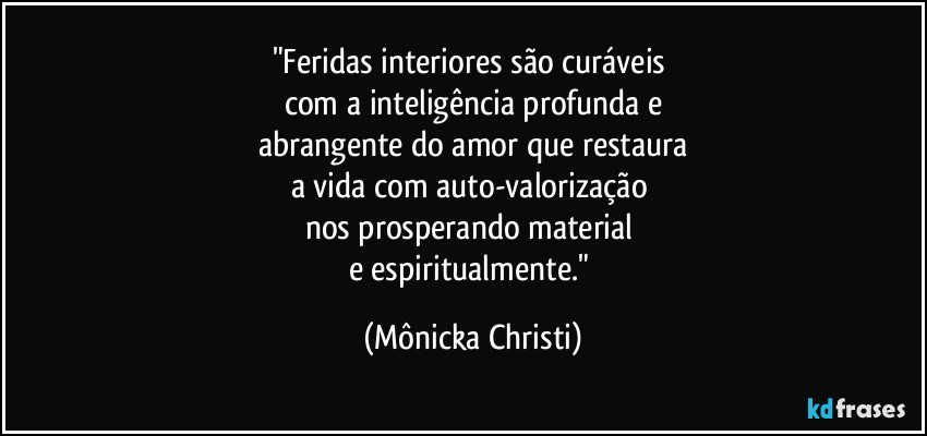 "Feridas interiores são curáveis 
com a inteligência profunda e
 abrangente do amor que restaura 
a vida com auto-valorização 
nos prosperando material 
e espiritualmente." (Mônicka Christi)