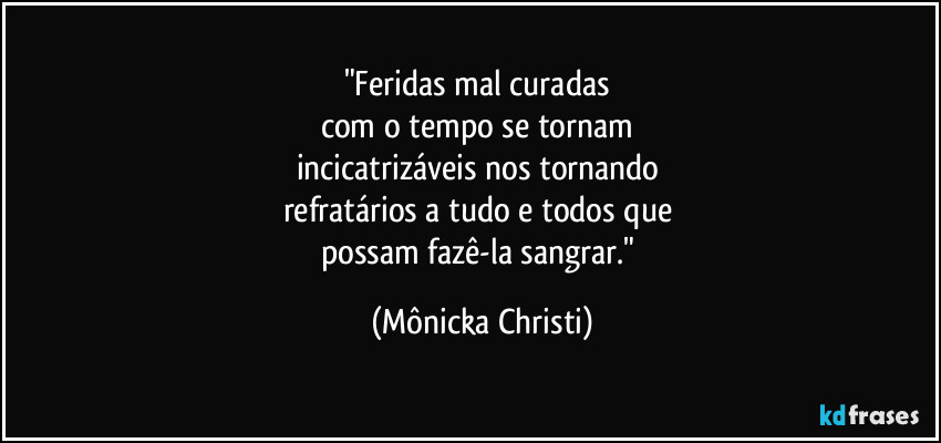 "Feridas mal curadas 
com o tempo se tornam 
incicatrizáveis nos tornando 
refratários a tudo e todos que 
possam fazê-la sangrar." (Mônicka Christi)