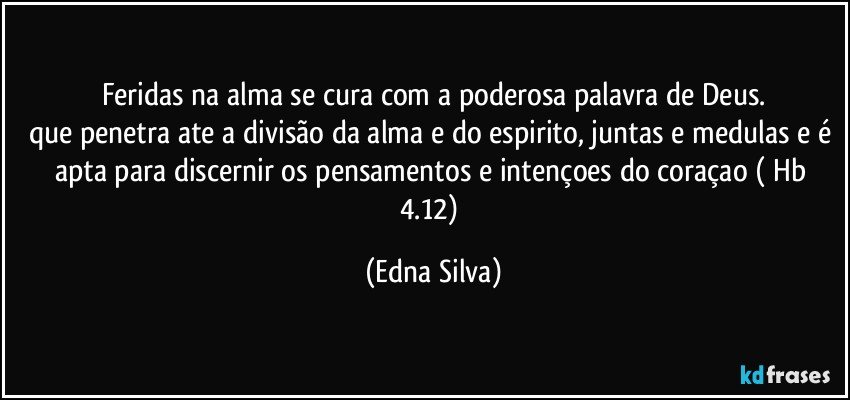 Feridas na alma se cura com a poderosa palavra de Deus.
que penetra ate a divisão da alma e do espirito, juntas e medulas e é apta para discernir os pensamentos e intençoes do coraçao ( Hb 4.12) (Edna Silva)