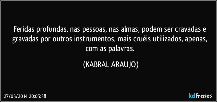 Feridas profundas, nas pessoas, nas almas, podem ser cravadas e gravadas por outros instrumentos, mais cruéis utilizados, apenas, com as palavras. (KABRAL ARAUJO)