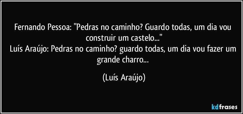 Fernando Pessoa: "Pedras no caminho? Guardo todas, um dia vou construir um castelo..."
Luís Araújo: Pedras no caminho? guardo todas, um dia vou fazer um grande charro... (Luís Araújo)