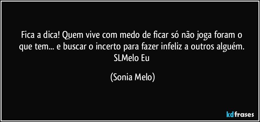 Fica  a dica! Quem  vive  com medo  de ficar  só  não  joga  foram  o que tem... e buscar  o incerto  para fazer  infeliz  a outros  alguém. SLMelo Eu (Sonia Melo)