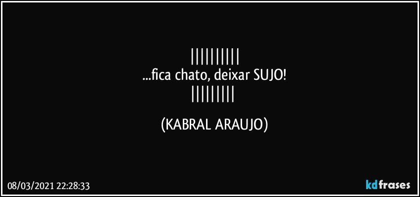 
...fica chato, deixar SUJO!
 (KABRAL ARAUJO)