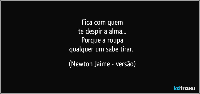 Fica com quem
te despir a alma...
Porque a roupa
qualquer um sabe tirar. (Newton Jaime - versão)